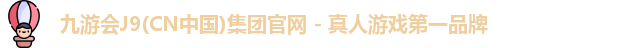 九游会J9(CN中国)集团官网 - 真人游戏第一品牌